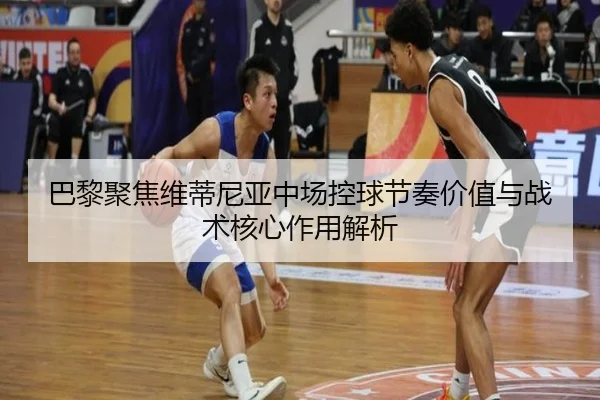 巴黎聚焦维蒂尼亚中场控球节奏价值与战术核心作用解析