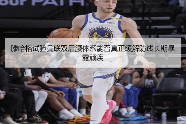 滕哈格试验曼联双后腰体系能否真正缓解防线长期暴露顽疾