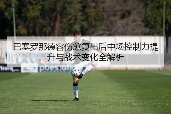 巴塞罗那德容伤愈复出后中场控制力提升与战术变化全解析