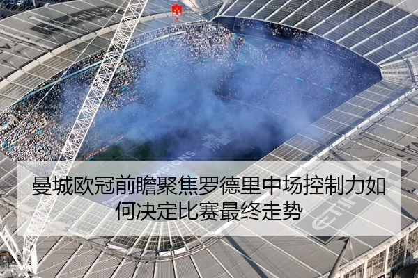 曼城欧冠前瞻聚焦罗德里中场控制力如何决定比赛最终走势