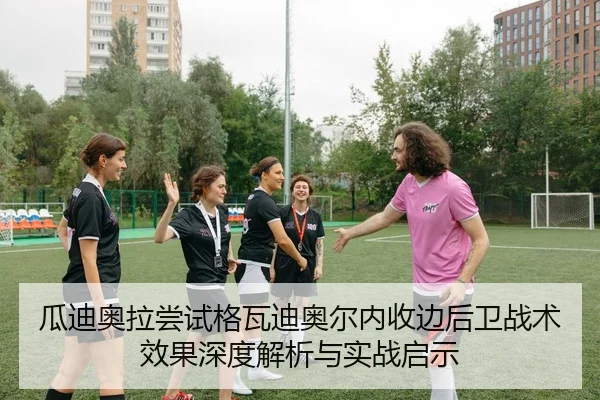 瓜迪奥拉尝试格瓦迪奥尔内收边后卫战术效果深度解析与实战启示